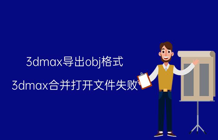 3dmax导出obj格式 3dmax合并打开文件失败？